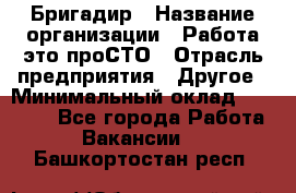 Бригадир › Название организации ­ Работа-это проСТО › Отрасль предприятия ­ Другое › Минимальный оклад ­ 35 700 - Все города Работа » Вакансии   . Башкортостан респ.